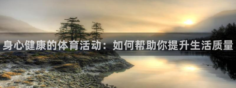 必发官方集团官网:身心健康的体育活动:如何帮助你提升生活质量